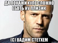 да покажи хуле сложно ебать ну плизик (с) вадим стетхем