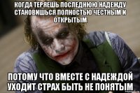 когда теряешь последнюю надежду становишься полностью честным и открытым потому что вместе с надеждой уходит страх быть не понятым