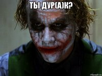 ты дур(а)к? 