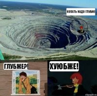 Копать надо глубже Глубже?! Хуюбже!