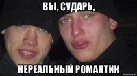 вы, сударь, нереальный романтик