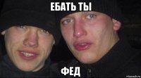 ебать ты фед