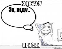 колбасу ириски