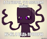 А ТЫ УВЕРЕН, ЧТО ПОСТАВИЛ ЛАЙК? НУ-НУ, Я ВЕДЬ ПРОВЕРЮ