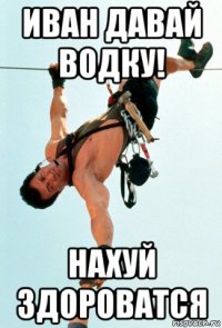 иван давай водку! нахуй здороватся