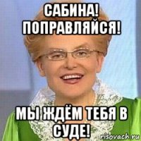 сабина! поправляйся! мы ждём тебя в суде!