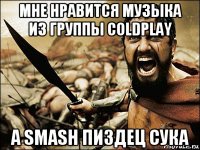 мне нравится музыка из группы coldplay a smash пиздец сука