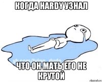 когда hardy узнал что он мать его не крутой