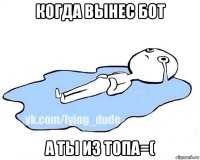 когда вынес бот а ты из топа=(