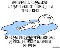 то чувство, когда мило общаешься именно с одним человеком и когда ты общаешься с кем-то другим, он считает, что ты срешься