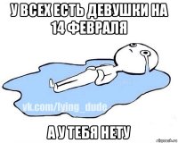 у всех есть девушки на 14 февраля а у тебя нету