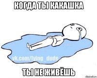 когда ты какашка ты не живёшь