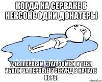 когда на серваке в нексоне одни донатеры а ты первым стал зомби и тебя убили за первые 5 секунд в начале игры