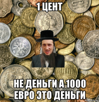 1 цент не деньги а 1000 евро это деньги