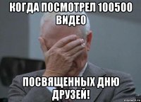 когда посмотрел 100500 видео посвященных дню друзей!