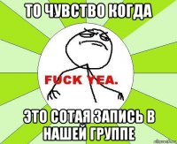 то чувство когда это сотая запись в нашей группе