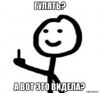 гулять? а вот это видела?