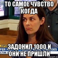 то самое чувство когда задонил 1000 и они не пришли