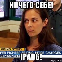 ничего себе! ipad6!