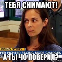 тебя снимают! а ты чо поверил?