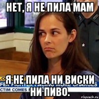 нет, я не пила мам я не пила ни виски ни пиво.