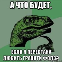 а что будет, если я перестану любить гравити фолз?