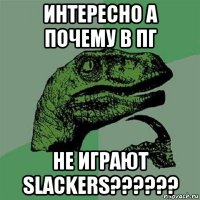 интересно а почему в пг не играют slackers??????