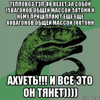 тепловоз тэп-80 везет за собой 15вагонов общей массой:50тонн к нему прицепляют еще еще 80вагонов общей массой 100тонн ахуеть!!! и все это он тянет))))