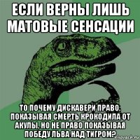 если верны лишь матовые сенсации то почему дискавери право, показывая смерть крокодила от акулы, но не право показывая победу льва над тигром?