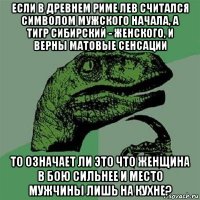 если в древнем риме лев считался символом мужского начала, а тигр сибирский - женского, и верны матовые сенсации то означает ли это что женщина в бою сильнее и место мужчины лишь на кухне?