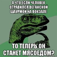 а что если человек отравился веганской шаурмой на вокзале то теперь он станет мясоедом?