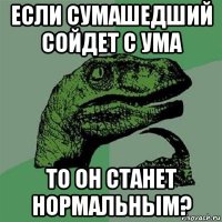 если сумашедший сойдет с ума то он станет нормальным?