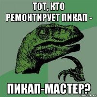 тот, кто ремонтирует пикап - пикап-мастер?