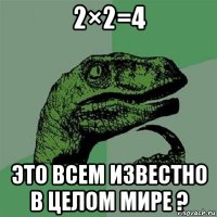 2×2=4 это всем известно в целом мире ?