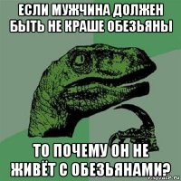 если мужчина должен быть не краше обезьяны то почему он не живёт с обезьянами?