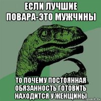 если лучшие повара-это мужчины то почему постоянная обязанность готовить находится у женщины