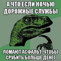 а что если ночью дорожные службы ломают асфальт, чтобы срубить больше денег