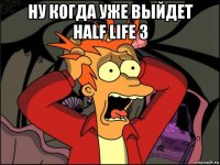 ну когда уже выйдет half life 3 