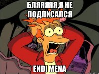 бляяяяя,я не подписался endi mena