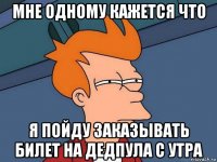 мне одному кажется что я пойду заказывать билет на дедпула с утра