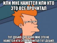 или мне кажется или кто это все прочитал тот дебил да точно мне это не кажется кто это прочитал тот дебил