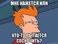 мне кажется или кто-то пытается соскочить?