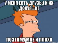 у меня есть друзь:) и их дохуя:::((( поэтому мне и плохо