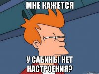 мне кажется у сабины нет настроения?