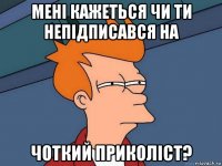 мені кажеться чи ти непідписався на чоткий приколіст?