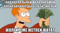 айдана алтынай жана пиражки алган акчанарды бербейсинерби жолгиреме жетпей жатат