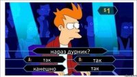 нараз дурник? так так канешно так