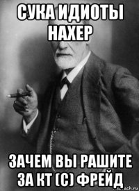 сука идиоты нахер зачем вы рашите за кт (с) фрейд