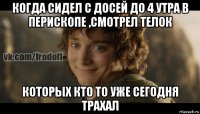 когда сидел с досей до 4 утра в перископе ,смотрел телок которых кто то уже сегодня трахал