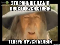 это раньше я был просто руся серый теперь я руся белый